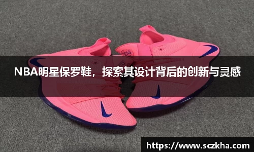 NBA明星保罗鞋，探索其设计背后的创新与灵感